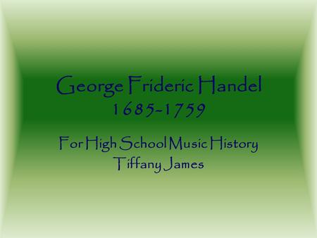 George Frideric Handel 1685-1759 For High School Music History Tiffany James.