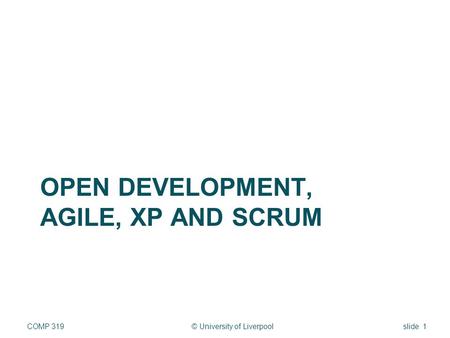 OPEN DEVELOPMENT, AGILE, XP AND SCRUM © University of LiverpoolCOMP 319slide 1.