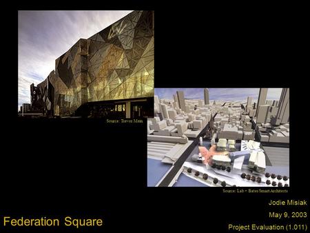 Federation Square Jodie Misiak May 9, 2003 Project Evaluation (1.011) Source: Trevor Mein Source: Lab + Bates Smart Architects.