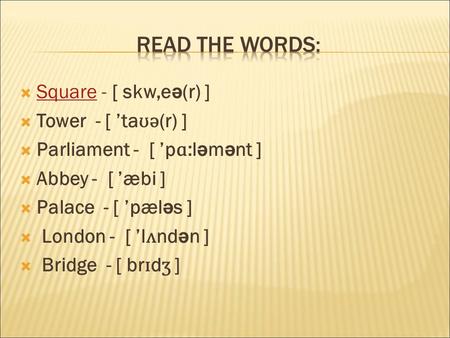  Square - [ skw,e ə (r) ] Square  Tower - [ ’ta ʊ ə (r) ]  Parliament - [ ’p ɑ :l ə m ə nt ]  Abbey - [ ’æbi ]  Palace - [ ’pæl ə s ]  London - [