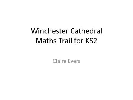 Winchester Cathedral Maths Trail for KS2 Claire Evers.