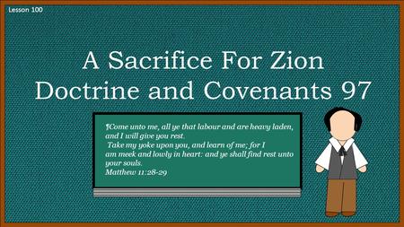 Lesson 100 A Sacrifice For Zion Doctrine and Covenants 97 ¶Come unto me, all ye that labour and are heavy laden, and I will give you rest. Take my yoke.