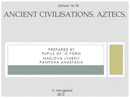 PREPARED BY PUPILS OF 10 FORM MASLOVA LYUBOV PAMPUHA ANASTASIA ANCIENT CIVILISATIONS. AZTECS. School № 76 N. Novgorod 2012.