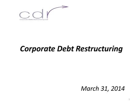 Corporate Debt Restructuring March 31, 2014 1. The Genesis  Need for evolving a mechanism for addressing stress on bank assets due to external reasons.