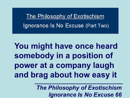 The Philosophy of Exotischism Ignorance Is No Excuse 66 You might have once heard somebody in a position of power at a company laugh and brag about how.