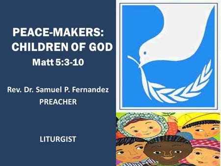 PEACE-MAKERS: CHILDREN OF GOD Matt 5:3-10 Rev. Dr. Samuel P. Fernandez PREACHER LITURGIST.