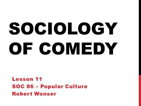 SOCIOLOGY OF COMEDY Lesson 11 SOC 86 – Popular Culture Robert Wonser.