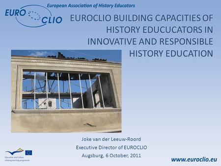 EUROCLIO BUILDING CAPACITIES OF HISTORY EDUCUCATORS IN INNOVATIVE AND RESPONSIBLE HISTORY EDUCATION Joke van der Leeuw-Roord Executive Director of EUROCLIO.