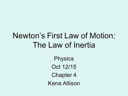 Newton’s First Law of Motion: The Law of Inertia Physics Oct 12/15 Chapter 4 Kena Allison.