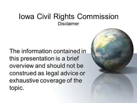 Iowa Civil Rights Commission Disclaimer The information contained in this presentation is a brief overview and should not be construed as legal advice.