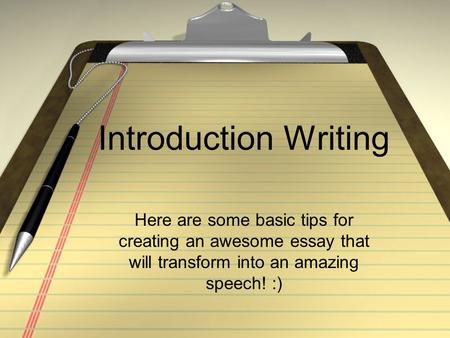 Introduction Writing Here are some basic tips for creating an awesome essay that will transform into an amazing speech! :)