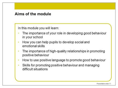 Presentation slide 1.1 Aims of the module In this module you will learn: The importance of your role in developing good behaviour in your school How you.