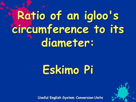 Useful English System Conversion Units Ratio of an igloo's circumference to its diameter: Eskimo Pi.