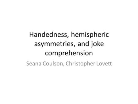 Handedness, hemispheric asymmetries, and joke comprehension Seana Coulson, Christopher Lovett.