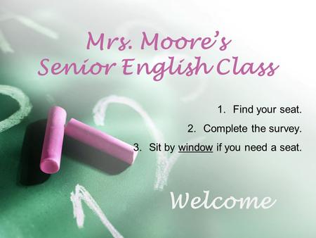 Mrs. Moore’s Senior English Class 1.Find your seat. 2.Complete the survey. 3.Sit by window if you need a seat. Welcome.