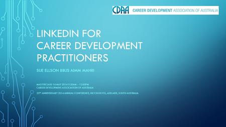 LINKEDIN FOR CAREER DEVELOPMENT PRACTITIONERS SUE ELLSON BBUS AIMM MAHRI MASTERCLASS 14 MAY 2014 9:30AM – 12:00PM CAREER DEVELOPMENT ASSOCIATION OF AUSTRALIA.