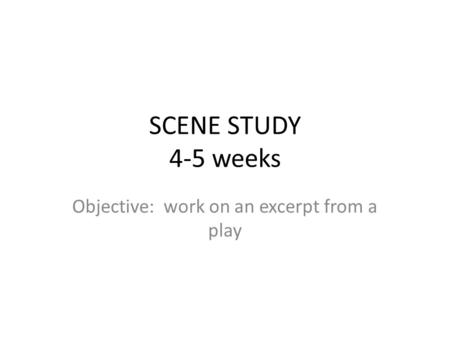 SCENE STUDY 4-5 weeks Objective: work on an excerpt from a play.