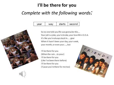 I'll be there for you Complete with the following words : So no one told you life was gonna be this…. Your job's a joke, you're broke, your love life's.