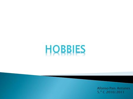 Afonso Pais Antunes 5.º C 2010/2011. Hi, my name is Afonso. I am 10 years old. Everyone has a hobby. Hi, my name is Afonso. I am 10 years old. Everyone.