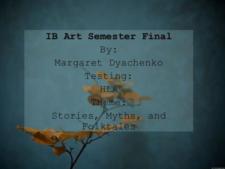 IB Art Semester Final By: Margaret Dyachenko Testing: HLA Theme: Stories, Myths, and Folktales.