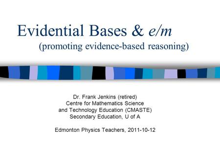 Evidential Bases & e/m (promoting evidence-based reasoning) Dr. Frank Jenkins (retired) Centre for Mathematics Science and Technology Education (CMASTE)