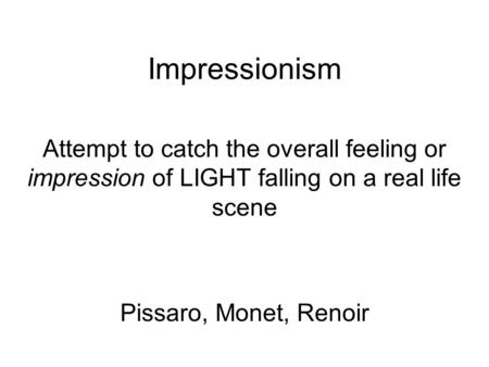 Impressionism Attempt to catch the overall feeling or impression of LIGHT falling on a real life scene Pissaro, Monet, Renoir.