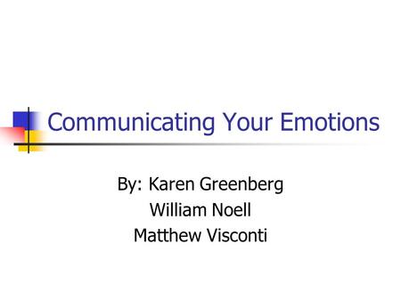 Communicating Your Emotions By: Karen Greenberg William Noell Matthew Visconti.