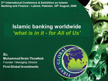 Islamic banking worldwide ‘what is in it - for All of Us’ By: Muhammad Ikram Thowfeek Founder / Managing Director First Global Investments 2 nd International.