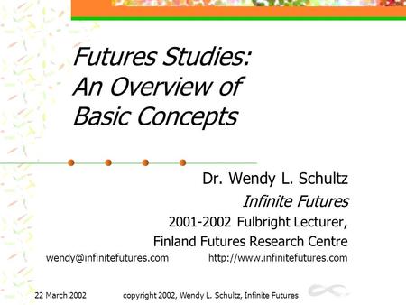 22 March 2002copyright 2002, Wendy L. Schultz, Infinite Futures Futures Studies: An Overview of Basic Concepts Dr. Wendy L. Schultz Infinite Futures 2001-2002.