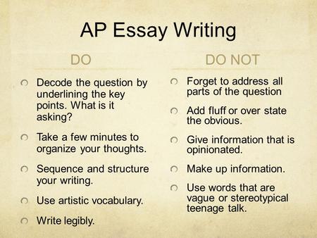 AP Essay Writing DO Decode the question by underlining the key points. What is it asking? Take a few minutes to organize your thoughts. Sequence and structure.