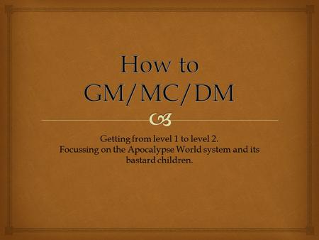 Getting from level 1 to level 2. Focussing on the Apocalypse World system and its bastard children.