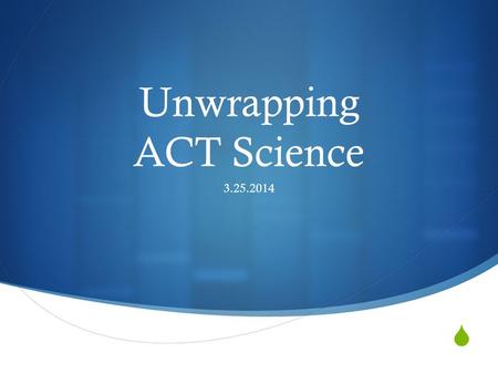  Unwrapping ACT Science 3.25.2014. Objectives  Outline the general nature of the science section of the ACT.  Analyze varying question types.  State.