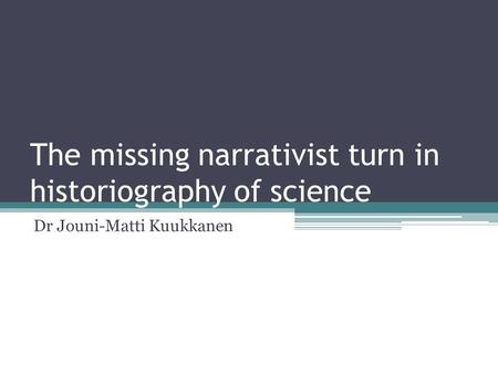 The missing narrativist turn in historiography of science Dr Jouni-Matti Kuukkanen.