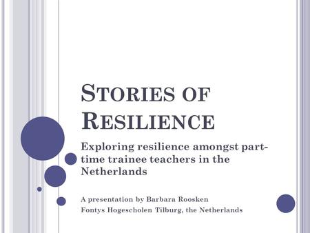 S TORIES OF R ESILIENCE Exploring resilience amongst part- time trainee teachers in the Netherlands A presentation by Barbara Roosken Fontys Hogescholen.