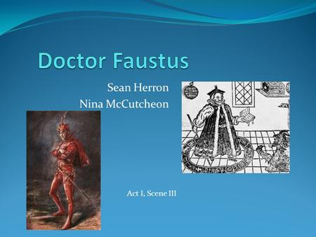 Sean Herron Nina McCutcheon Act I, Scene III. Enter MEPHISTOPHILIS. I charge thee to return, and change thy shape; Thou art too ugly to attend on me: