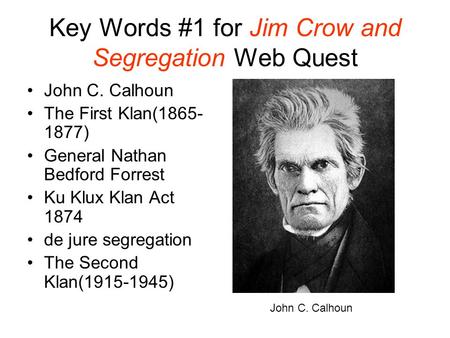 Key Words #1 for Jim Crow and Segregation Web Quest John C. Calhoun The First Klan(1865- 1877) General Nathan Bedford Forrest Ku Klux Klan Act 1874 de.