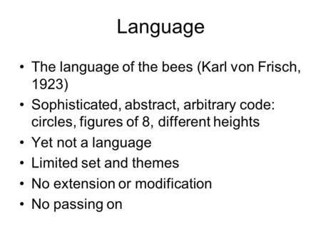 Language The language of the bees (Karl von Frisch, 1923) Sophisticated, abstract, arbitrary code: circles, figures of 8, different heights Yet not a language.