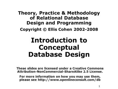 1 Theory, Practice & Methodology of Relational Database Design and Programming Copyright © Ellis Cohen 2002-2008 Introduction to Conceptual Database Design.