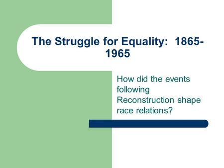 The Struggle for Equality: 1865- 1965 How did the events following Reconstruction shape race relations?