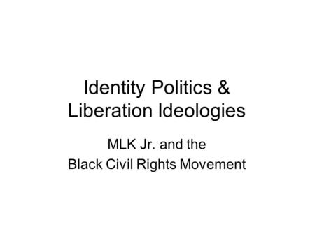 Identity Politics & Liberation Ideologies MLK Jr. and the Black Civil Rights Movement.