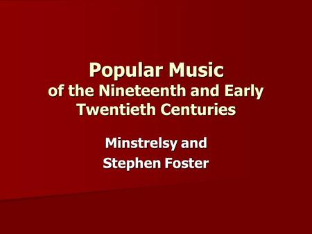 Popular Music of the Nineteenth and Early Twentieth Centuries Minstrelsy and Stephen Foster.