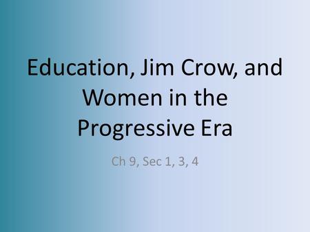 Education, Jim Crow, and Women in the Progressive Era Ch 9, Sec 1, 3, 4.