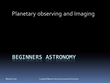 Martin Crow Crayford Manor House Astronomical Society Planetary observing and Imaging.