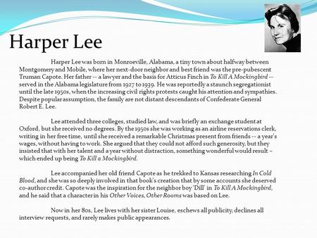 Harper Lee was born in Monroeville, Alabama, a tiny town about halfway between Montgomery and Mobile, where her next-door neighbor and best friend was.