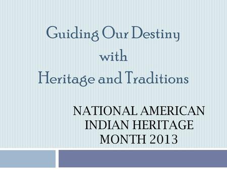 NATIONAL AMERICAN INDIAN HERITAGE MONTH 2013 Guiding Our Destiny with Heritage and Traditions.