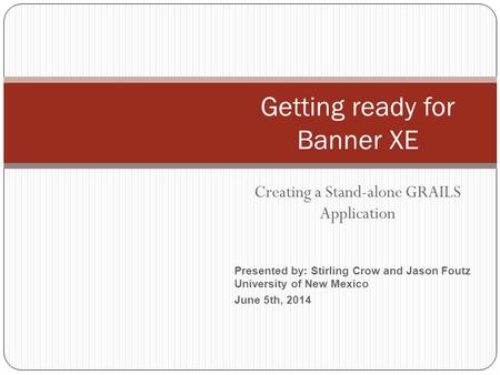 Presented by: Stirling Crow and Jason Foutz University of New Mexico June 5th, 2014 Creating a Stand-alone GRAILS Application Getting ready for Banner.