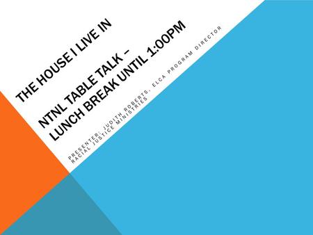 THE HOUSE I LIVE IN NTNL TABLE TALK – LUNCH BREAK UNTIL 1:00PM PRESENTER: JUDITH ROBERTS, ELCA PROGRAM DIRECTOR RACIAL JUSTICE MINISTRIES.