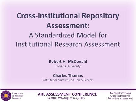 Cross-institutional Repository Assessment: A Standardized Model for Institutional Research Assessment Robert H. McDonald Indiana University Charles Thomas.