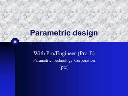 Parametric design With Pro/Engineer (Pro-E) Parametric Technology Corporation (ptc)