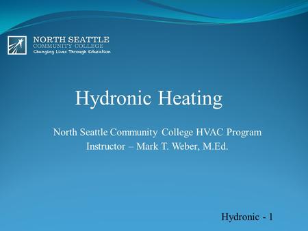 Hydronic Heating North Seattle Community College HVAC Program Instructor – Mark T. Weber, M.Ed. Hydronic - 1.